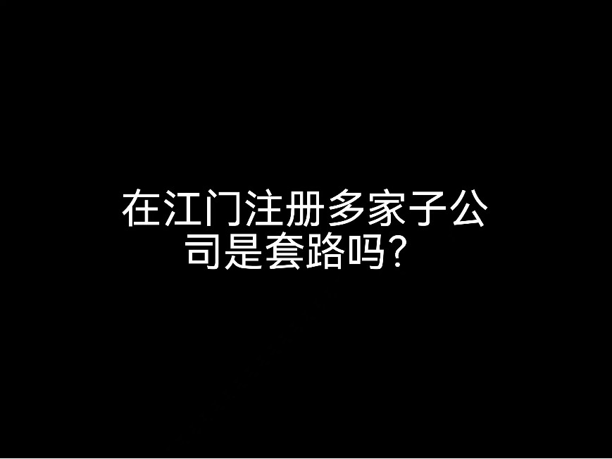 在江門注冊(cè)多家子公司是套路嗎？