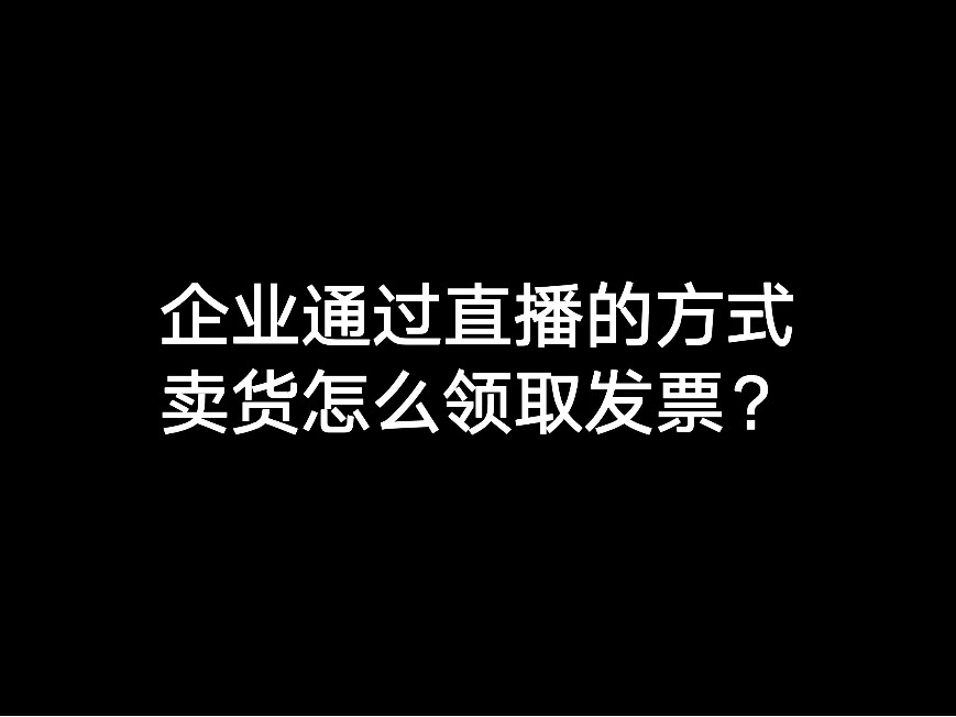 企業(yè)通過直播的方式賣貨怎么領(lǐng)取發(fā)票？